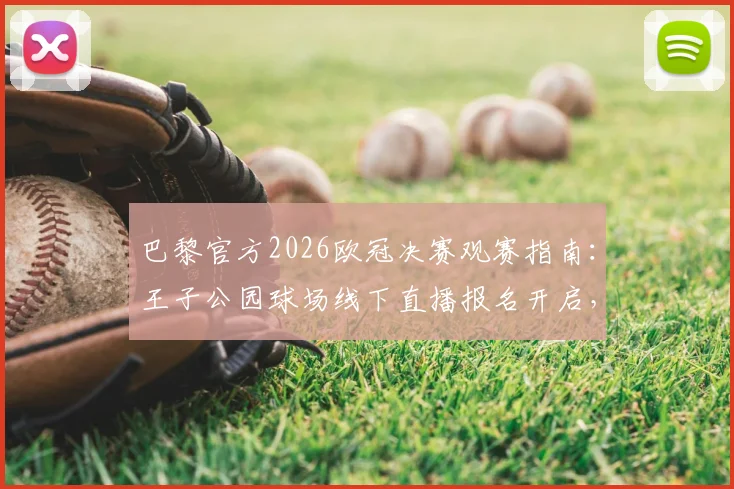 巴黎官方2026欧冠决赛观赛指南：王子公园球场线下直播报名开启，球迷参与全流程解析