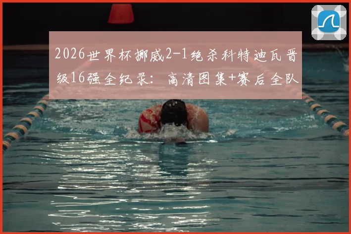 2026世界杯挪威2-1绝杀科特迪瓦晋级16强全纪录：高清图集+赛后全队划船庆祝视频完整版