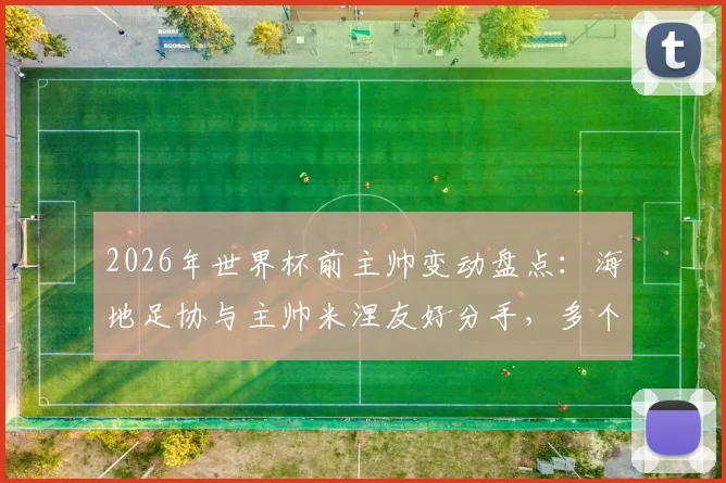 2026年世界杯前主帅变动盘点:海地足协与主帅米涅友好分手,多个国家队主教练已提前“下课”