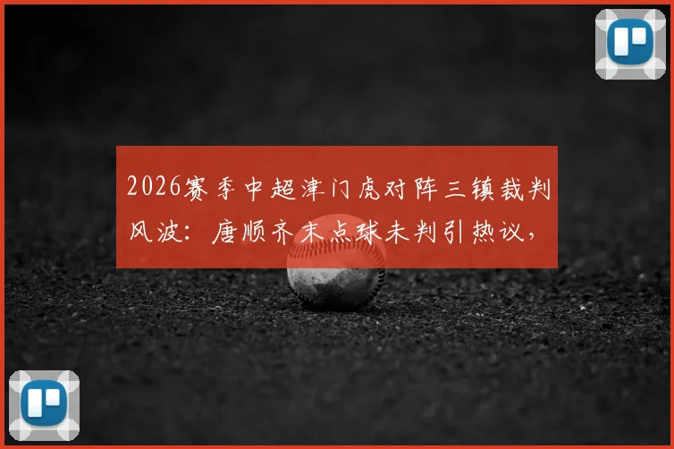 2026赛季中超津门虎对阵三镇裁判风波：唐顺齐末点球未判引热议，主裁赛后径直离场全过程回顾
