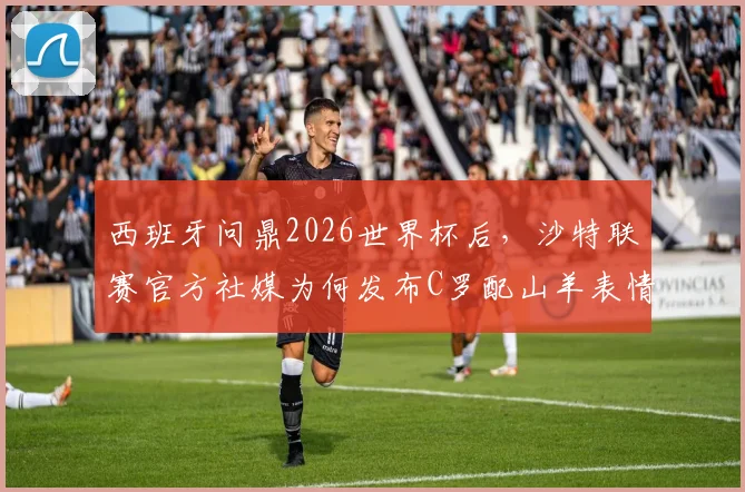 西班牙问鼎2026世界杯后,沙特联赛官方社媒为何发布C罗配山羊表情?深层含义与球迷热议解读