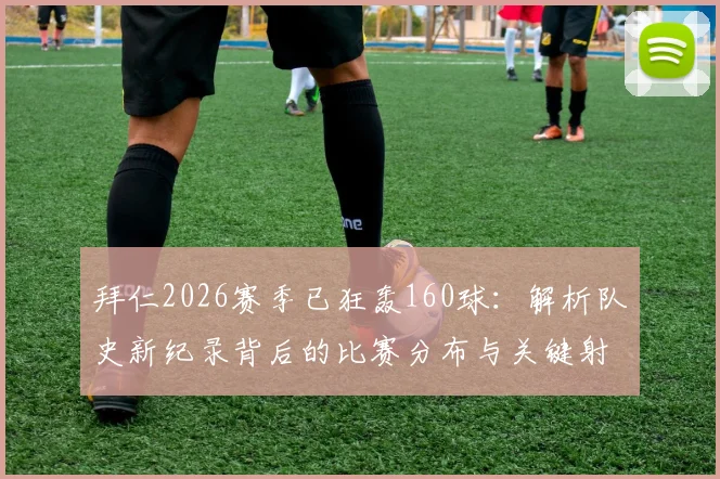 拜仁2026赛季已狂轰160球:解析队史新纪录背后的比赛分布与关键射手,德甲巨人火力全开
