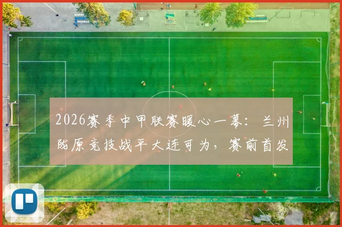 2026赛季中甲联赛暖心一幕:兰州陇原竞技战平大连可为,赛前首发图由小学生手绘引热议,背后有哪些感人故事?