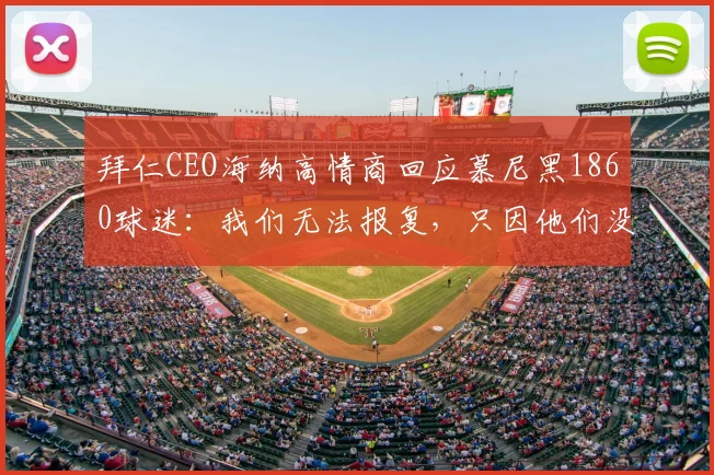 拜仁CEO海纳高情商回应慕尼黑1860球迷：我们无法报复，只因他们没冠军可庆祝
