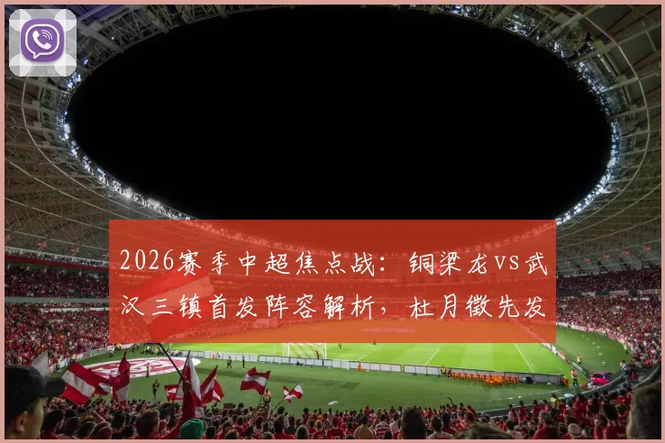 2026赛季中超焦点战：铜梁龙vs武汉三镇首发阵容解析，杜月徵先发，四外援对决，李镇全停赛影响几何