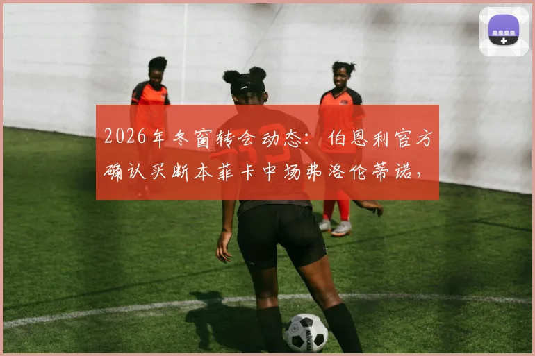2026年冬窗转会动态：伯恩利官方确认买断本菲卡中场弗洛伦蒂诺，转会费与合同年限详情解读