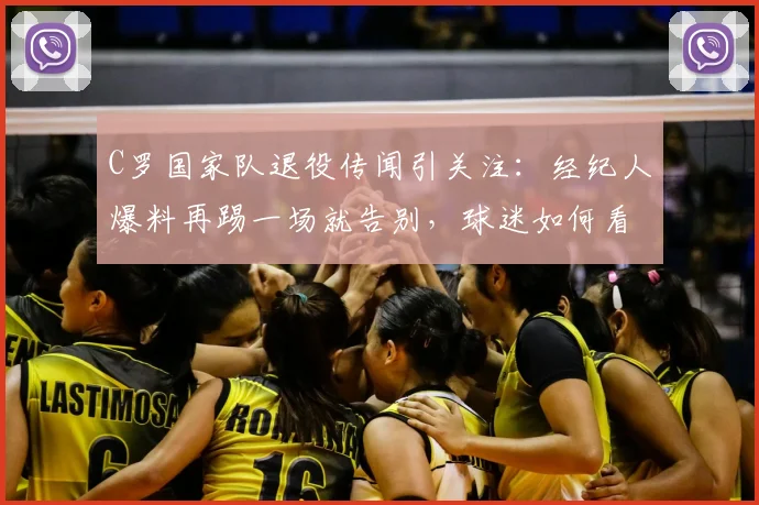 C罗国家队退役传闻引关注：经纪人爆料再踢一场就告别，球迷如何看2026欧洲杯前景