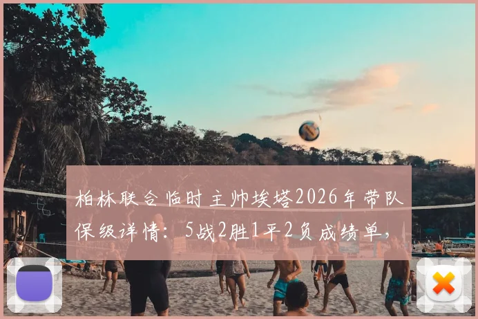 柏林联合临时主帅埃塔2026年带队保级详情:5战2胜1平2负成绩单,卸任原因与未来去向分析