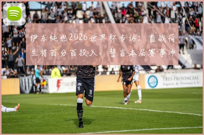 伊东纯也2026世界杯专访:首战荷兰将百分百投入,誓言本届赛事冲击进球目标