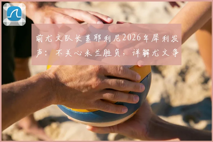 前尤文队长基耶利尼2026年犀利发声：不关心米兰胜负，详解尤文争冠真正对手科莫与亚特兰大