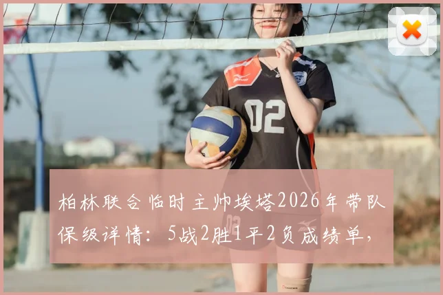 柏林联合临时主帅埃塔2026年带队保级详情：5战2胜1平2负成绩单，卸任原因与未来去向分析