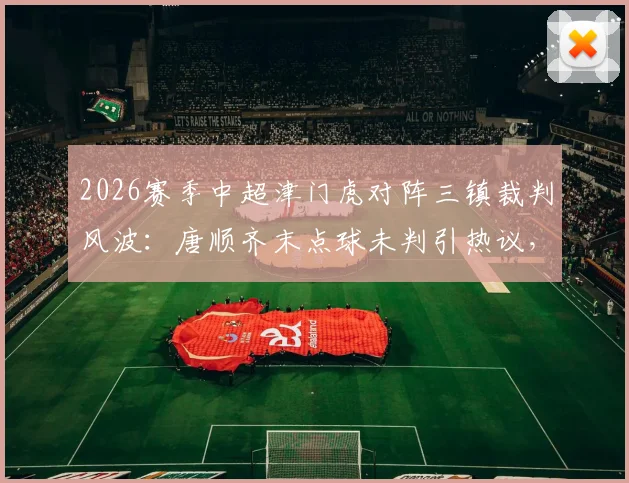 2026赛季中超津门虎对阵三镇裁判风波：唐顺齐末点球未判引热议，主裁赛后径直离场全过程回顾
