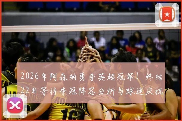 2026年阿森纳勇夺英超冠军!终结22年等待夺冠阵容分析与球迷庆祝指南