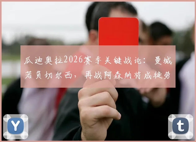 瓜迪奥拉2026赛季关键战论:曼城若负切尔西,再战阿森纳将成徒劳,争冠悬念全解析