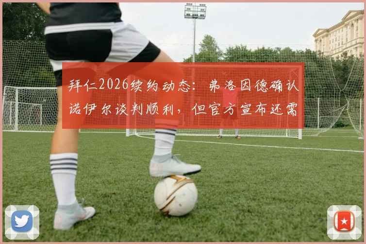 拜仁2026续约动态:弗洛因德确认诺伊尔谈判顺利,但官方宣布还需等待
