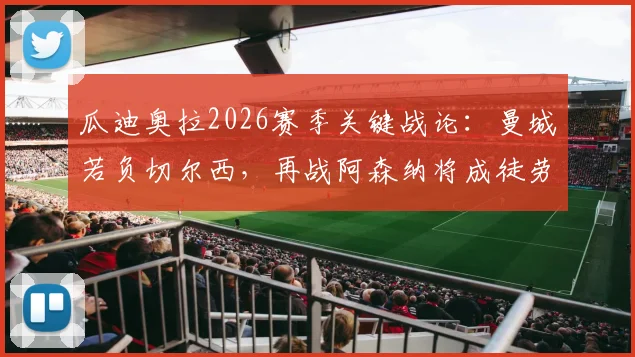 瓜迪奥拉2026赛季关键战论:曼城若负切尔西,再战阿森纳将成徒劳,争冠悬念全解析