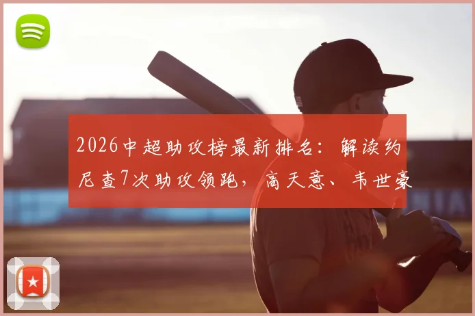 2026中超助攻榜最新排名：解读约尼查7次助攻领跑，高天意、韦世豪成本土球员代表