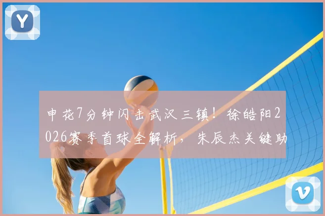 申花7分钟闪击武汉三镇!徐皓阳2026赛季首球全解析,朱辰杰关键助攻细节回顾