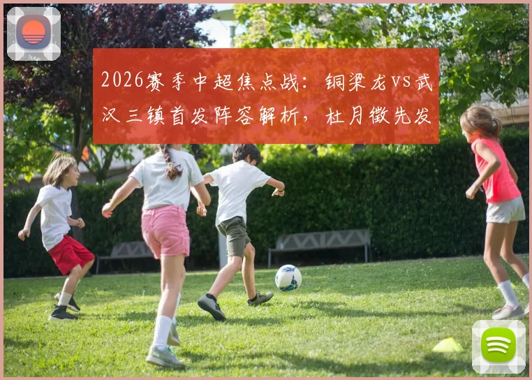 2026赛季中超焦点战：铜梁龙vs武汉三镇首发阵容解析，杜月徵先发，四外援对决，李镇全停赛影响几何
