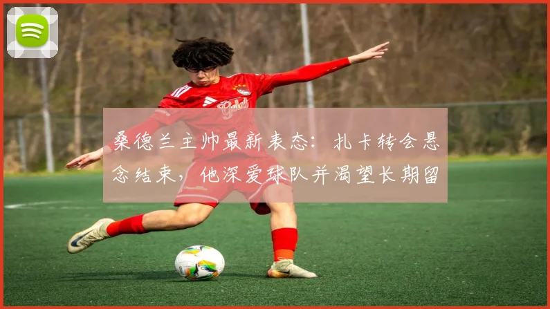 桑德兰主帅最新表态：扎卡转会悬念结束，他深爱球队并渴望长期留队，2026赛季规划揭晓