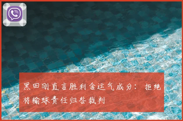 黑田刚直言胜利含运气成分:拒绝将输球责任归咎裁判