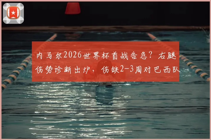 内马尔2026世界杯首战告急？右腿伤势诊断出炉，伤缺2-3周对巴西队影响几何